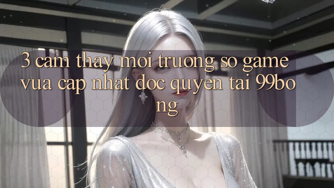 3. Cảm thấy Môi trường số Game Vừa cập nhật Độc Quyền Tại 99bong 3. Cảm thấy Môi trường số Game Vừa cập nhật Độc Quyền Tại 99bong