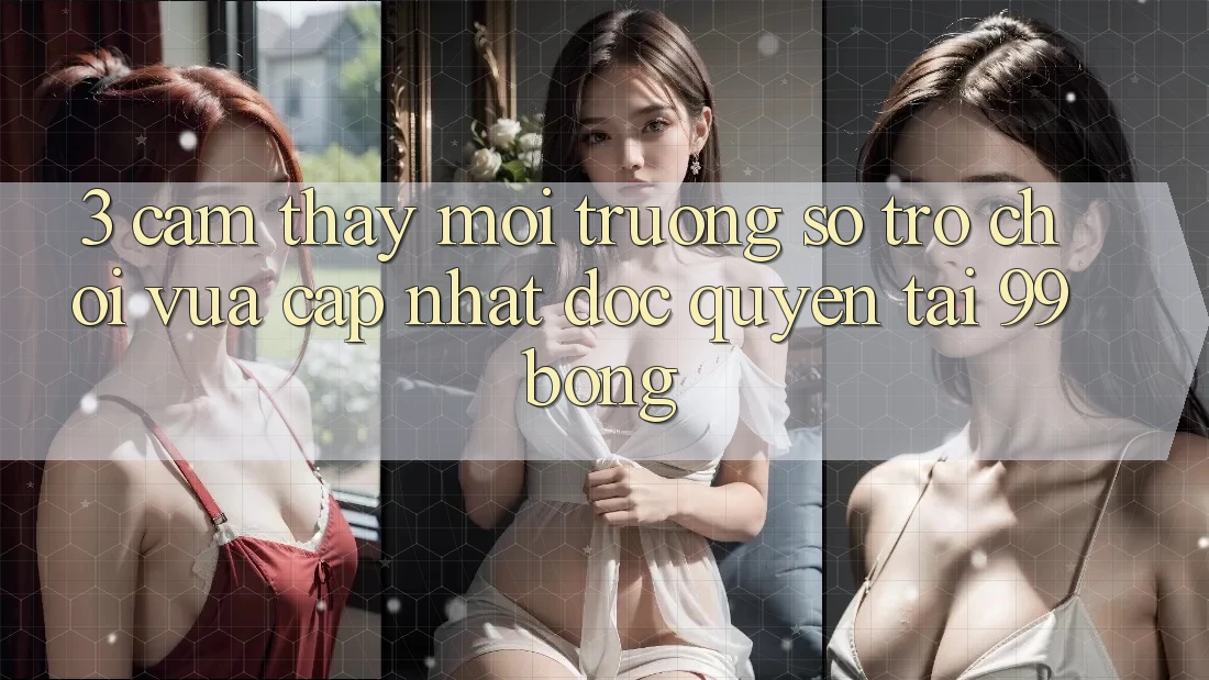 3. Cảm thấy Môi trường số Trò chơi Vừa cập nhật Độc Quyền Tại 99bong