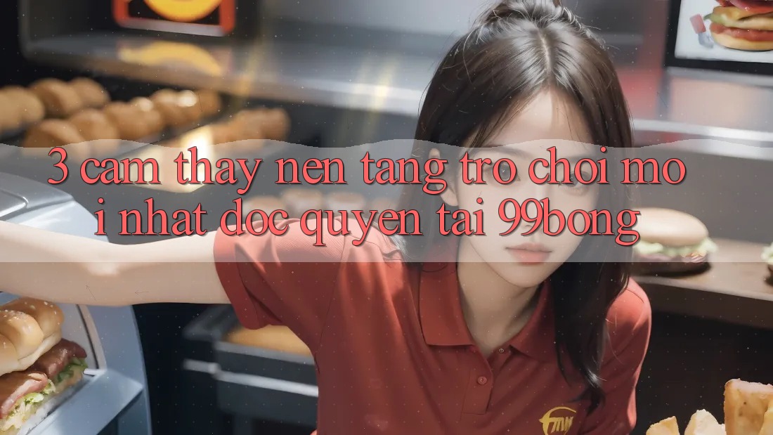 3. Cảm thấy Nền tảng Trò chơi Mới nhất Độc Quyền Tại 99bong 3. Cảm thấy Nền tảng Trò chơi Mới nhất Độc Quyền Tại 99bong