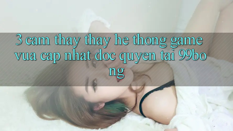 3. Cảm thấy thấy Hệ Thống Game Vừa cập nhật Độc Quyền Tại 99bong 3. Cảm thấy thấy Hệ Thống Game Vừa cập nhật Độc Quyền Tại 99bong