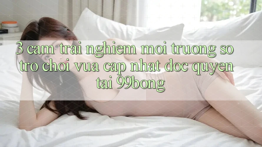 3. Cảm trải nghiệm Môi trường số Trò chơi Vừa cập nhật Độc Quyền Tại 99bong