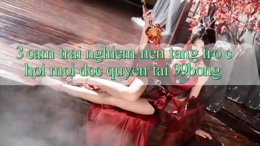 3. Cảm trải nghiệm Nền tảng Trò chơi Mới Độc Quyền Tại 99bong