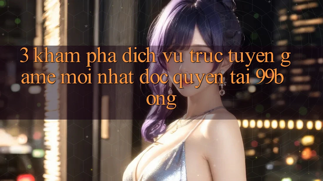 3. Khám phá Dịch vụ trực tuyến Game Mới nhất Độc Quyền Tại 99bong