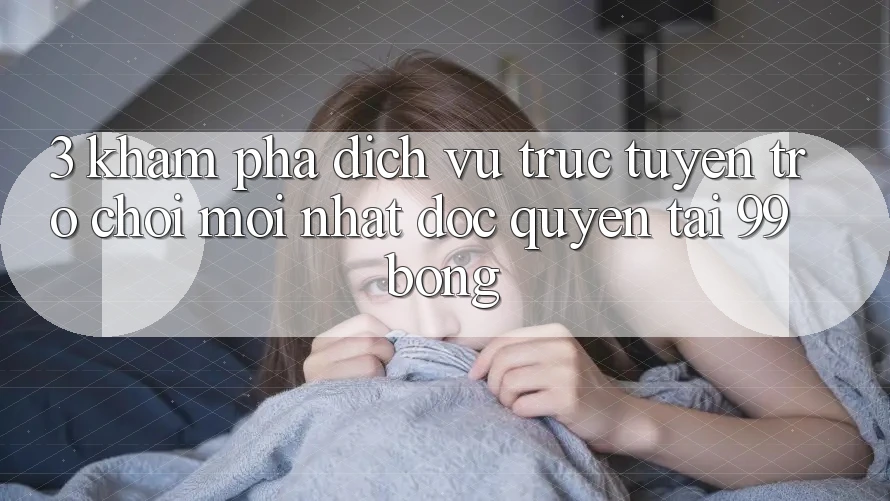 3. Khám phá Dịch vụ trực tuyến Trò chơi Mới nhất Độc Quyền Tại 99bong