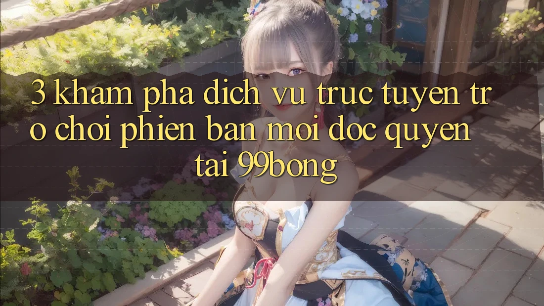 3. Khám phá Dịch vụ trực tuyến Trò chơi Phiên bản mới Độc Quyền Tại 99bong 3. Khám phá Dịch vụ trực tuyến Trò chơi Phiên bản mới Độc Quyền Tại 99bong