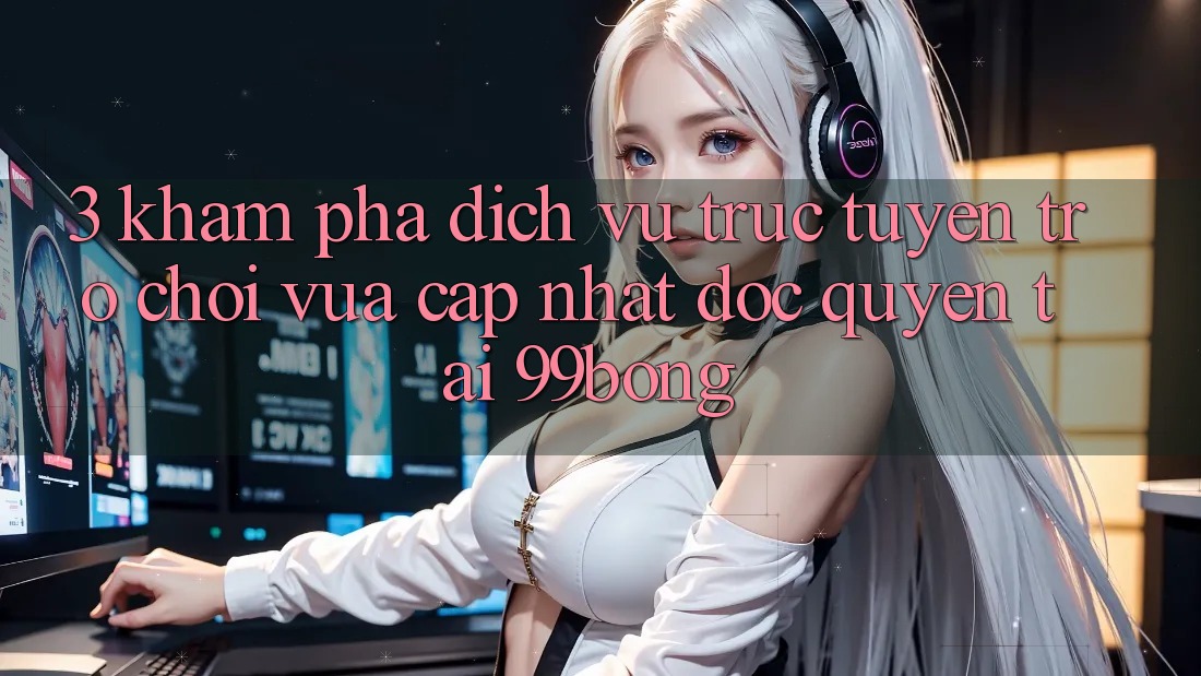 3. Khám phá Dịch vụ trực tuyến Trò chơi Vừa cập nhật Độc Quyền Tại 99bong