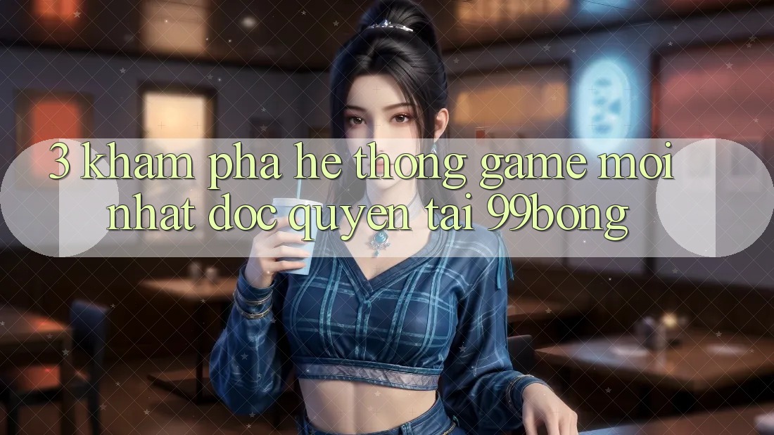 3. Khám phá Hệ Thống Game Mới nhất Độc Quyền Tại 99bong