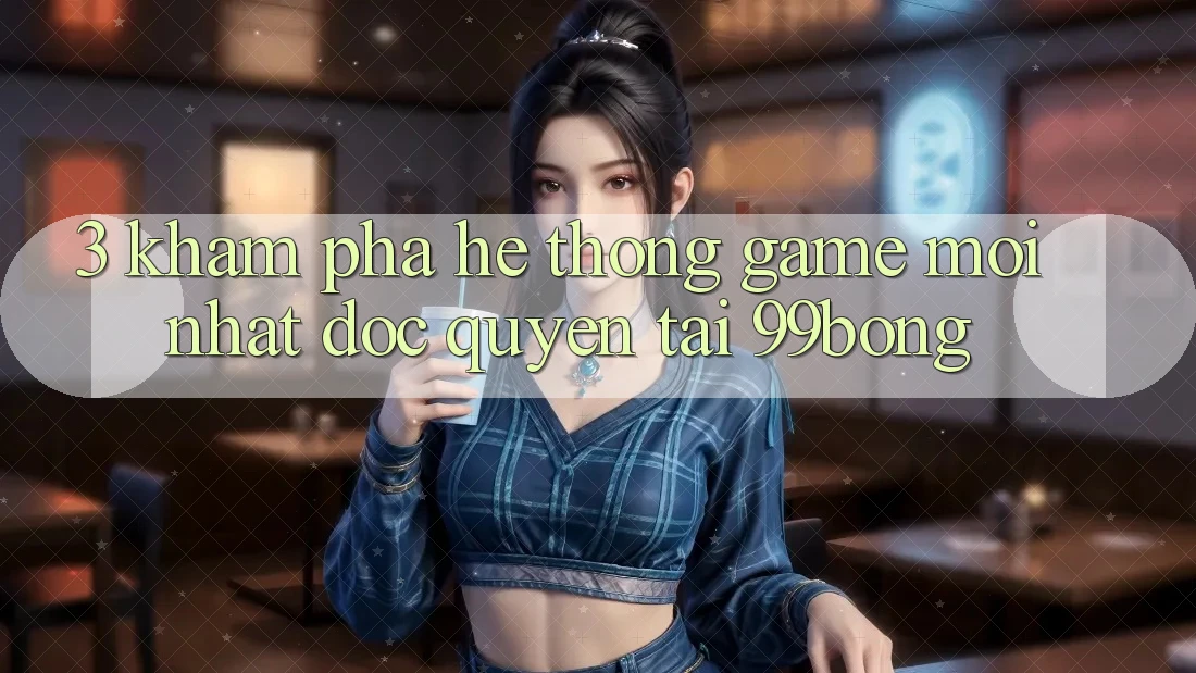 3. Khám phá Hệ Thống Game Mới nhất Độc Quyền Tại 99bong
