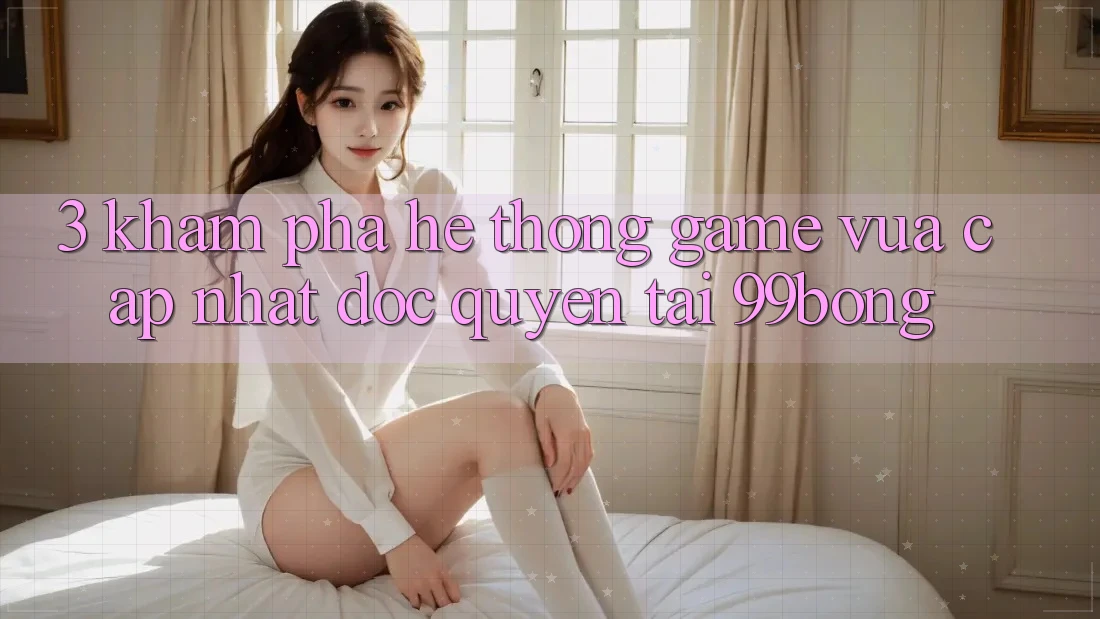 3. Khám phá Hệ Thống Game Vừa cập nhật Độc Quyền Tại 99bong