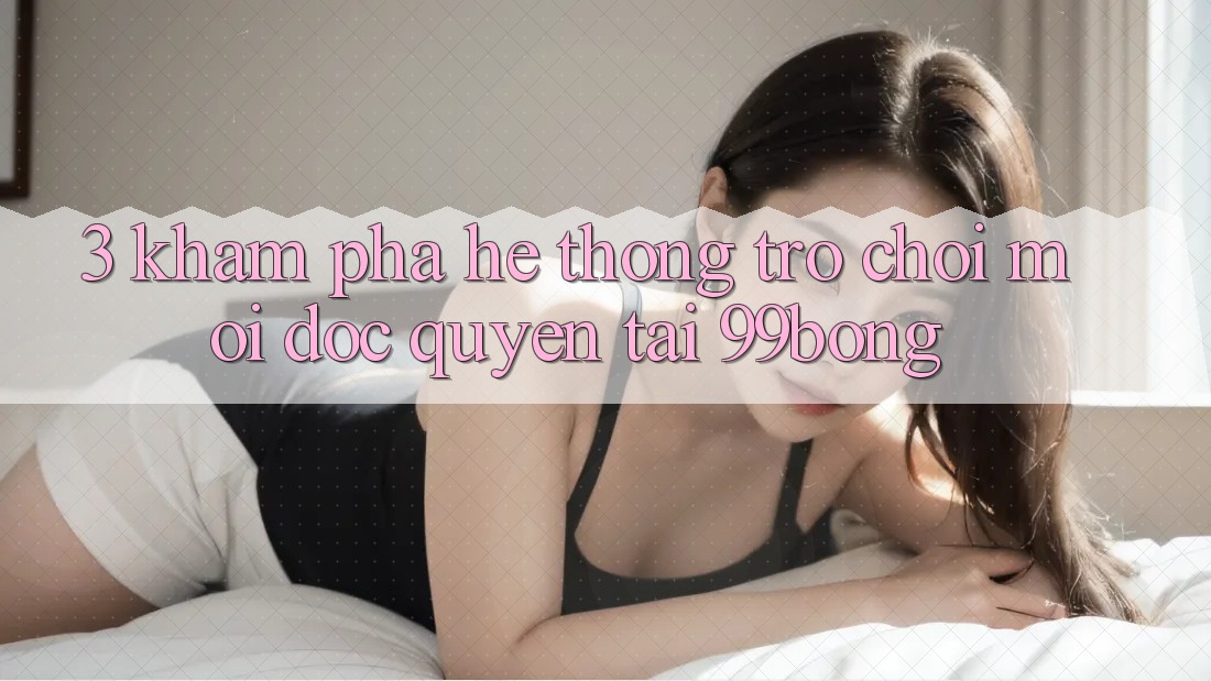 3. Khám phá Hệ Thống Trò chơi Mới Độc Quyền Tại 99bong