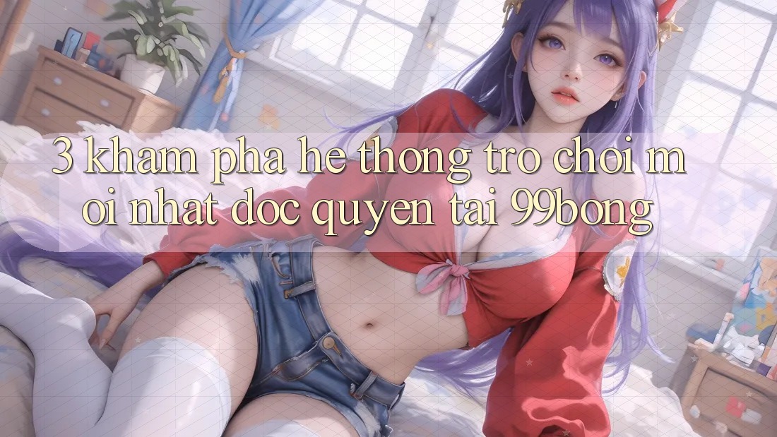 3. Khám phá Hệ Thống Trò chơi Mới nhất Độc Quyền Tại 99bong