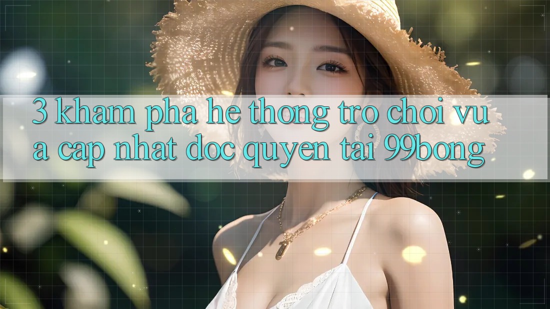 3. Khám phá Hệ Thống Trò chơi Vừa cập nhật Độc Quyền Tại 99bong
