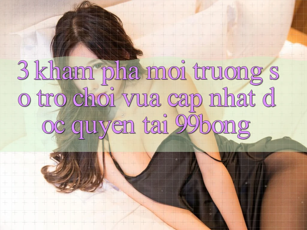 3. Khám phá Môi trường số Trò chơi Vừa cập nhật Độc Quyền Tại 99bong 3. Khám phá Môi trường số Trò chơi Vừa cập nhật Độc Quyền Tại 99bong