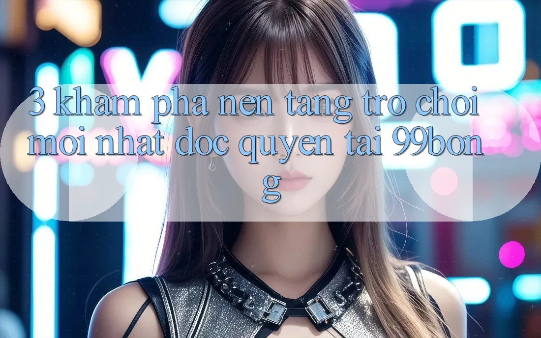 3. Khám phá Nền tảng Trò chơi Mới nhất Độc Quyền Tại 99bong 3. Khám phá Nền tảng Trò chơi Mới nhất Độc Quyền Tại 99bong
