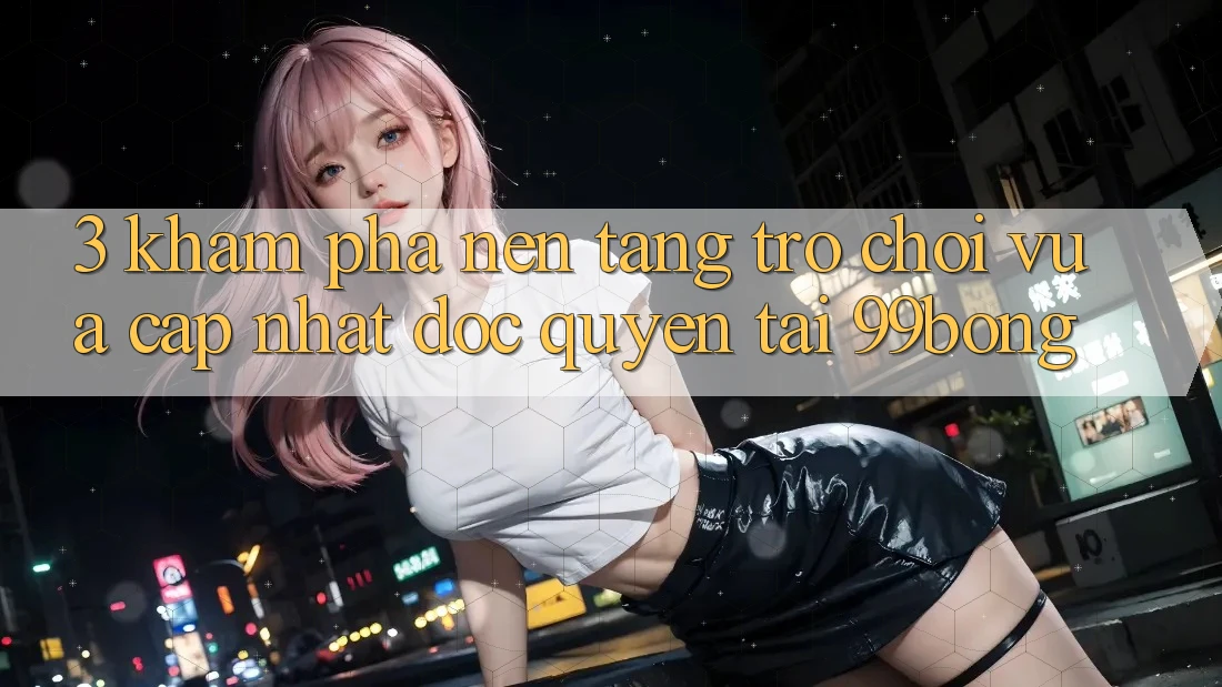 3. Khám phá Nền tảng Trò chơi Vừa cập nhật Độc Quyền Tại 99bong 3. Khám phá Nền tảng Trò chơi Vừa cập nhật Độc Quyền Tại 99bong