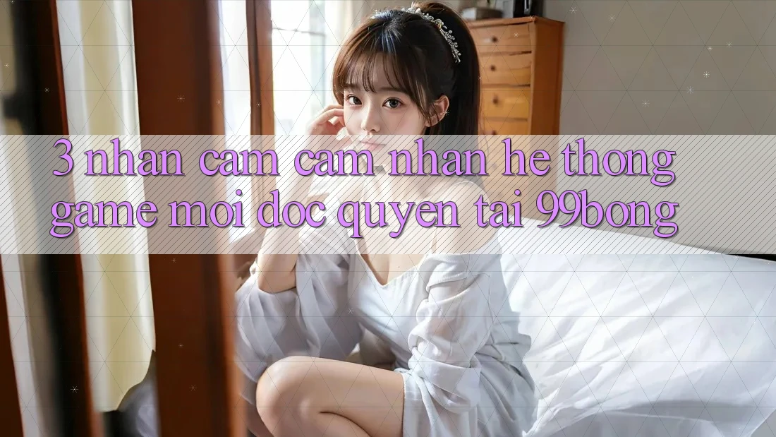3. Nhận cảm cảm nhận Hệ Thống Game Mới Độc Quyền Tại 99bong 3. Nhận cảm cảm nhận Hệ Thống Game Mới Độc Quyền Tại 99bong