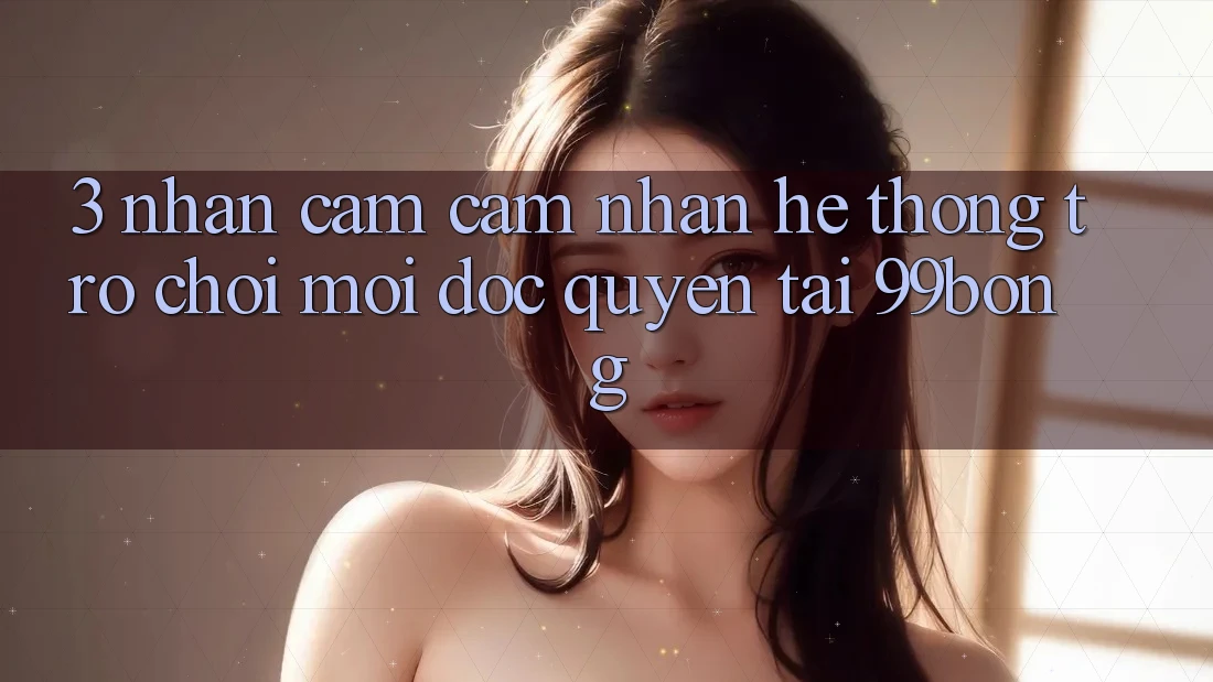 3. Nhận cảm cảm nhận Hệ Thống Trò chơi Mới Độc Quyền Tại 99bong 3. Nhận cảm cảm nhận Hệ Thống Trò chơi Mới Độc Quyền Tại 99bong