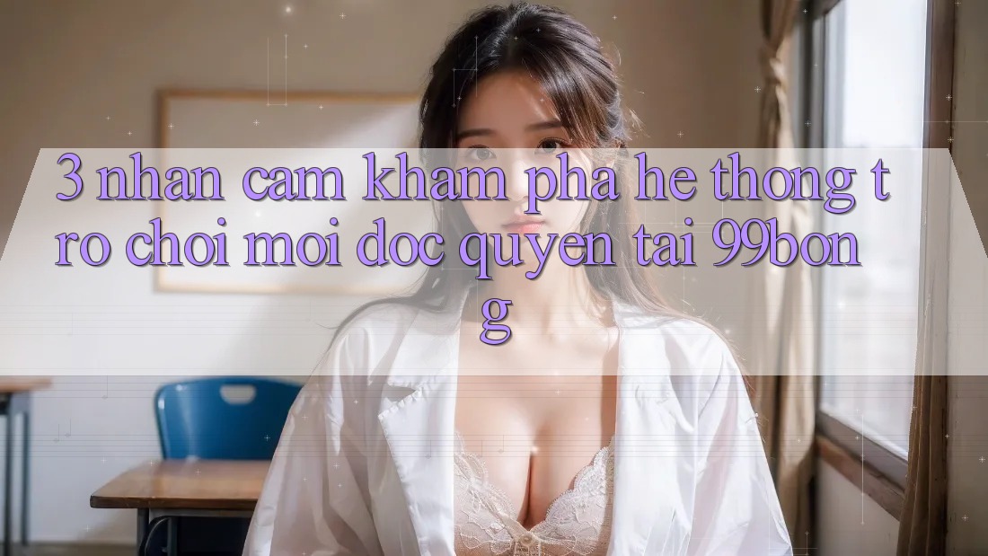 3. Nhận cảm khám phá Hệ Thống Trò chơi Mới Độc Quyền Tại 99bong