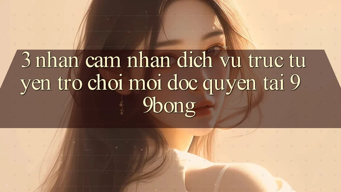 3. Nhận cảm nhận Dịch vụ trực tuyến Trò chơi Mới Độc Quyền Tại 99bong 3. Nhận cảm nhận Dịch vụ trực tuyến Trò chơi Mới Độc Quyền Tại 99bong