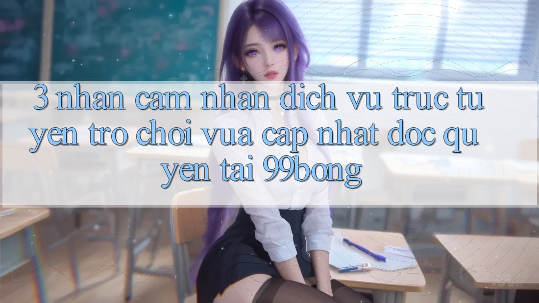 3. Nhận cảm nhận Dịch vụ trực tuyến Trò chơi Vừa cập nhật Độc Quyền Tại 99bong