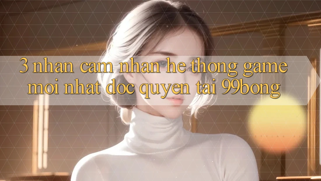 3. Nhận cảm nhận Hệ Thống Game Mới nhất Độc Quyền Tại 99bong