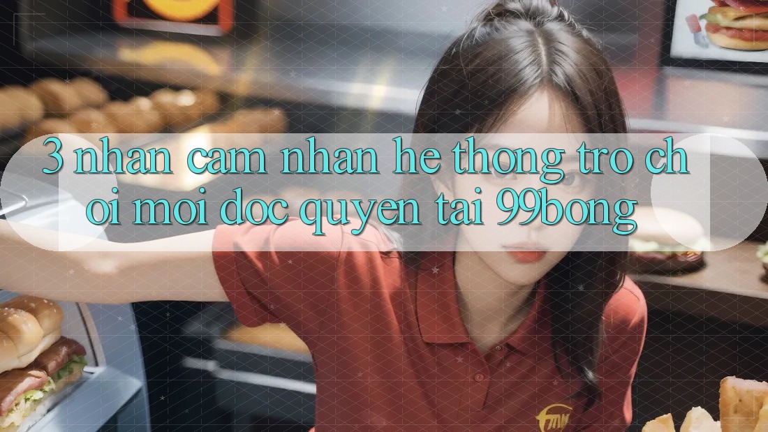 3. Nhận cảm nhận Hệ Thống Trò chơi Mới Độc Quyền Tại 99bong