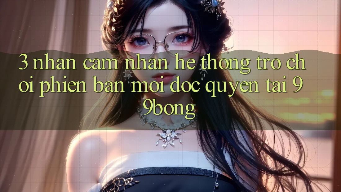 3. Nhận cảm nhận Hệ Thống Trò chơi Phiên bản mới Độc Quyền Tại 99bong 3. Nhận cảm nhận Hệ Thống Trò chơi Phiên bản mới Độc Quyền Tại 99bong