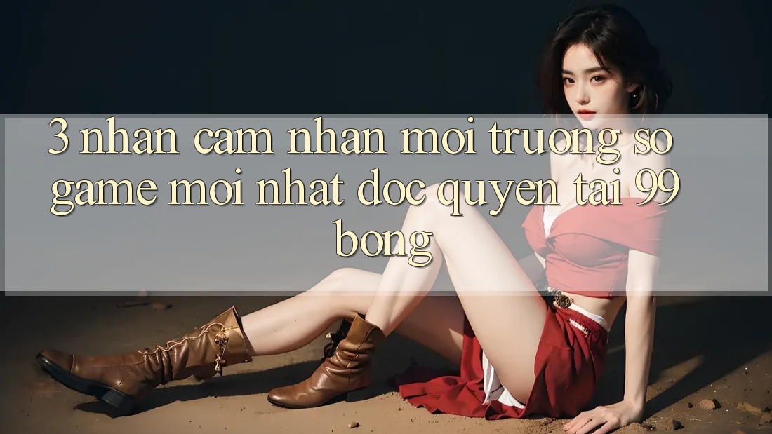 3. Nhận cảm nhận Môi trường số Game Mới nhất Độc Quyền Tại 99bong 3. Nhận cảm nhận Môi trường số Game Mới nhất Độc Quyền Tại 99bong