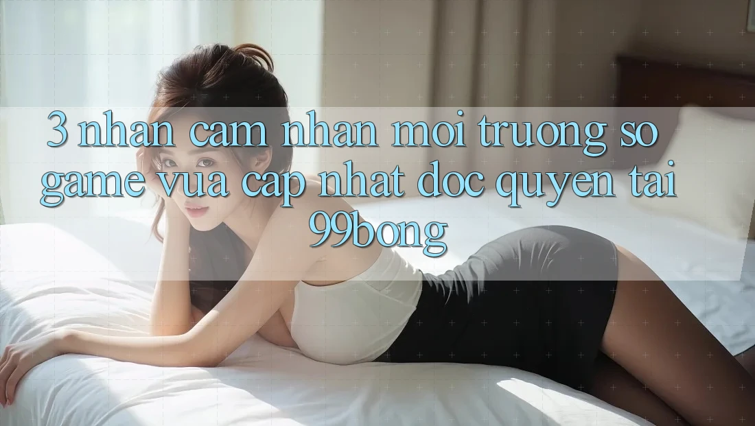 3. Nhận cảm nhận Môi trường số Game Vừa cập nhật Độc Quyền Tại 99bong 3. Nhận cảm nhận Môi trường số Game Vừa cập nhật Độc Quyền Tại 99bong