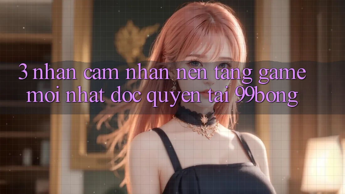 3. Nhận cảm nhận Nền tảng Game Mới nhất Độc Quyền Tại 99bong 3. Nhận cảm nhận Nền tảng Game Mới nhất Độc Quyền Tại 99bong