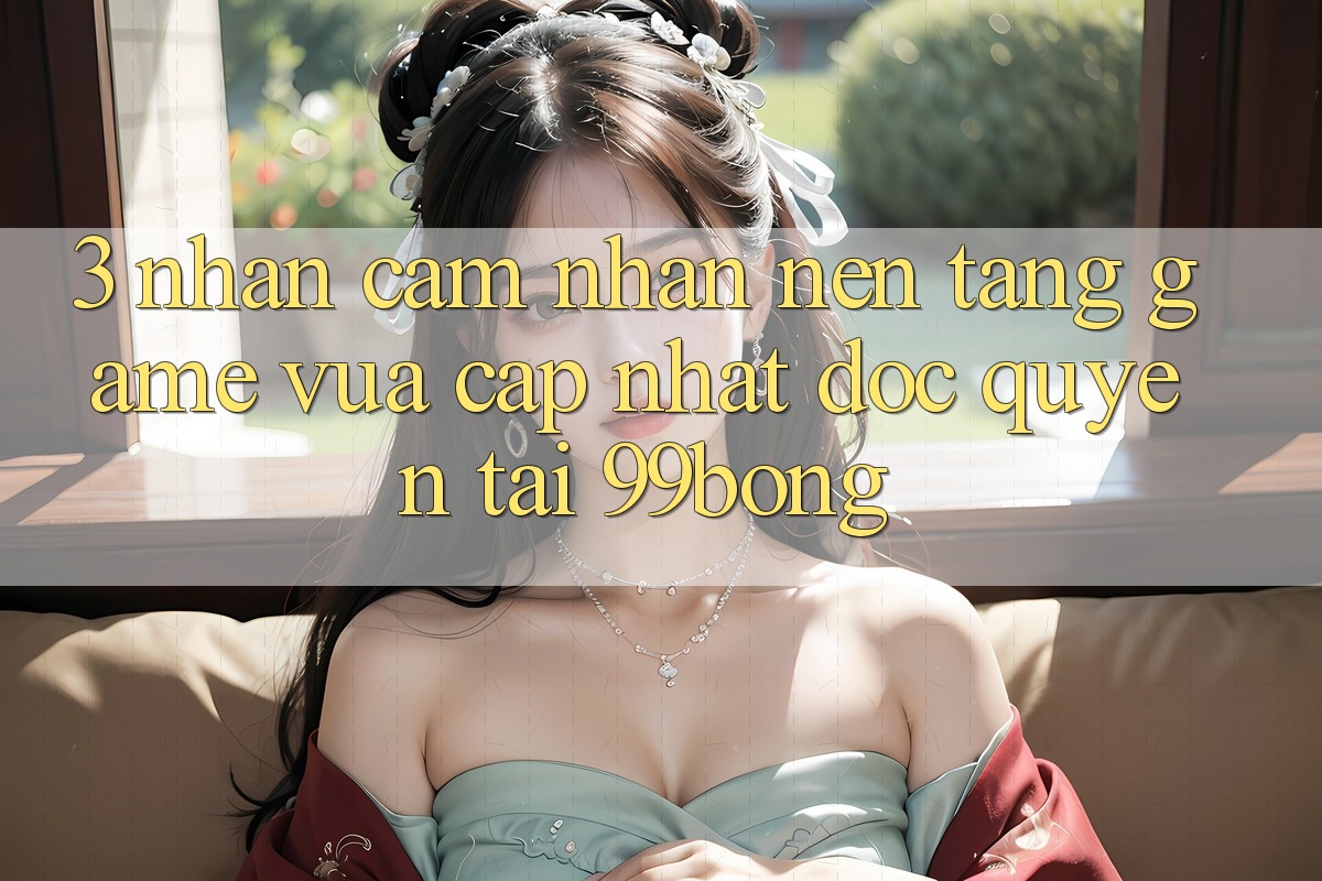 3. Nhận cảm nhận Nền tảng Game Vừa cập nhật Độc Quyền Tại 99bong 3. Nhận cảm nhận Nền tảng Game Vừa cập nhật Độc Quyền Tại 99bong