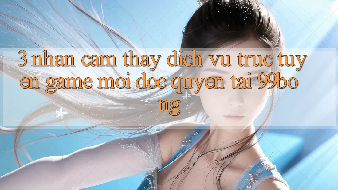 3. Nhận cảm thấy Dịch vụ trực tuyến Game Mới Độc Quyền Tại 99bong