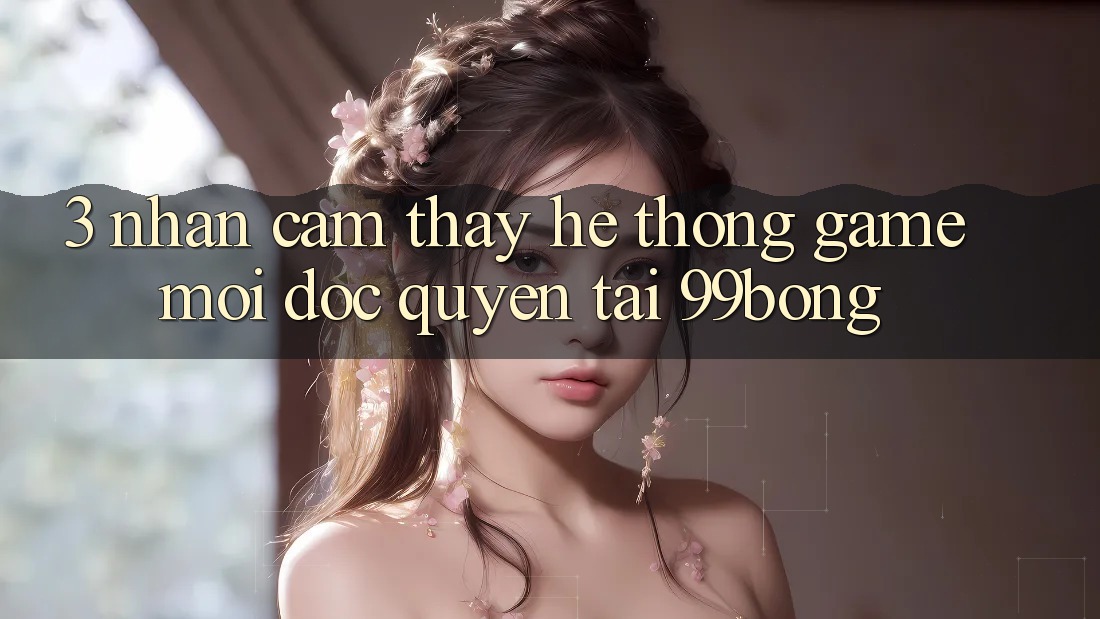 3. Nhận cảm thấy Hệ Thống Game Mới Độc Quyền Tại 99bong