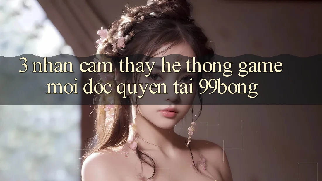 3. Nhận cảm thấy Hệ Thống Game Mới Độc Quyền Tại 99bong 3. Nhận cảm thấy Hệ Thống Game Mới Độc Quyền Tại 99bong