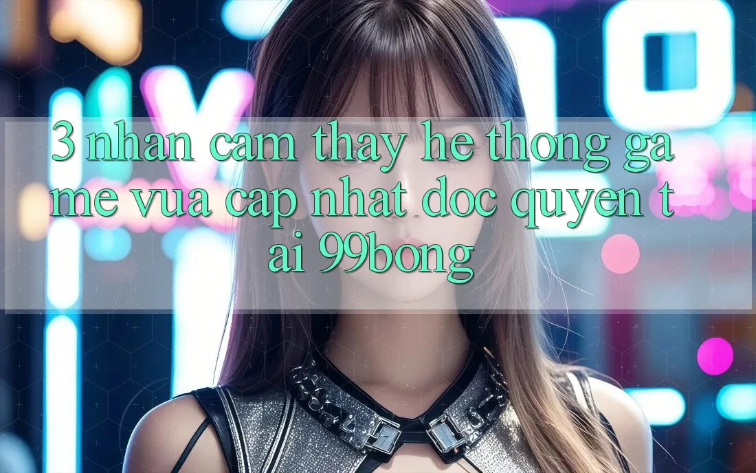 3. Nhận cảm thấy Hệ Thống Game Vừa cập nhật Độc Quyền Tại 99bong 3. Nhận cảm thấy Hệ Thống Game Vừa cập nhật Độc Quyền Tại 99bong