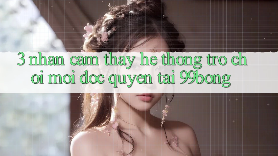 3. Nhận cảm thấy Hệ Thống Trò chơi Mới Độc Quyền Tại 99bong