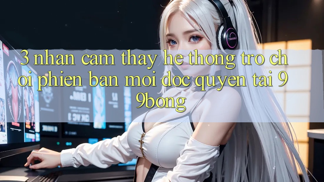 3. Nhận cảm thấy Hệ Thống Trò chơi Phiên bản mới Độc Quyền Tại 99bong 3. Nhận cảm thấy Hệ Thống Trò chơi Phiên bản mới Độc Quyền Tại 99bong