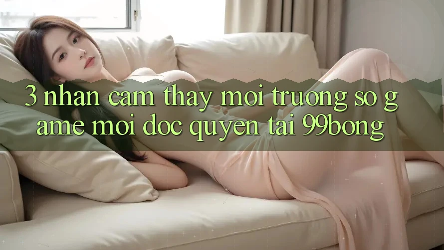 3. Nhận cảm thấy Môi trường số Game Mới Độc Quyền Tại 99bong
