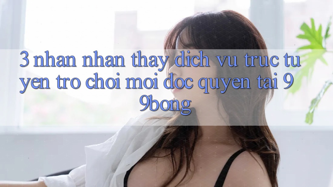 3. Nhận nhận thấy Dịch vụ trực tuyến Trò chơi Mới Độc Quyền Tại 99bong 3. Nhận nhận thấy Dịch vụ trực tuyến Trò chơi Mới Độc Quyền Tại 99bong