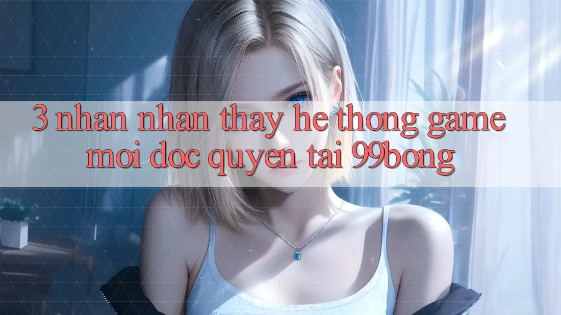 3. Nhận nhận thấy Hệ Thống Game Mới Độc Quyền Tại 99bong