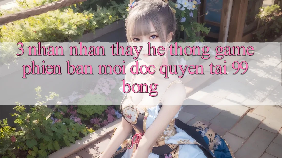 3. Nhận nhận thấy Hệ Thống Game Phiên bản mới Độc Quyền Tại 99bong