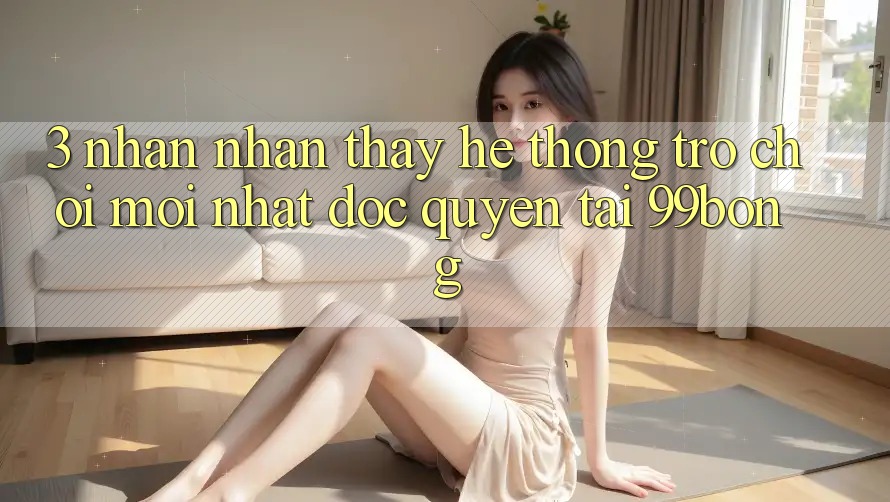 3. Nhận nhận thấy Hệ Thống Trò chơi Mới nhất Độc Quyền Tại 99bong