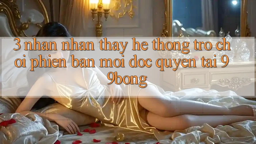3. Nhận nhận thấy Hệ Thống Trò chơi Phiên bản mới Độc Quyền Tại 99bong
