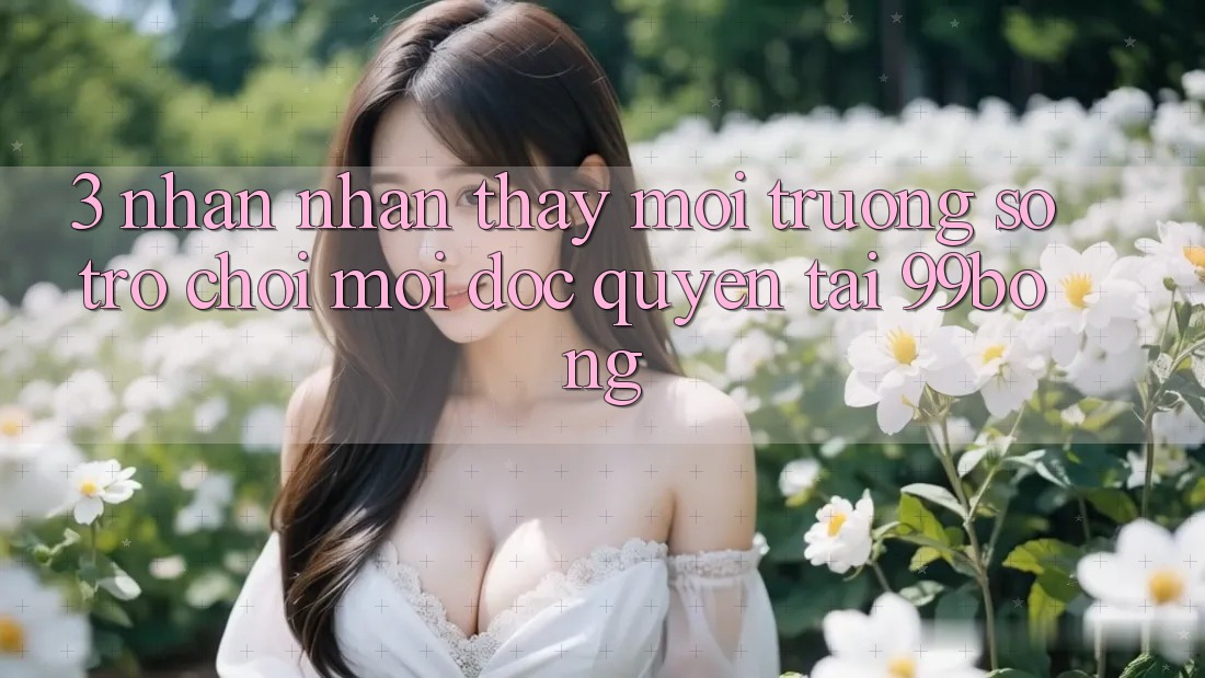 3. Nhận nhận thấy Môi trường số Trò chơi Mới Độc Quyền Tại 99bong