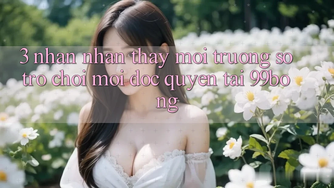3. Nhận nhận thấy Môi trường số Trò chơi Mới Độc Quyền Tại 99bong