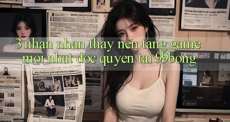 3. Nhận nhận thấy Nền tảng Game Mới nhất Độc Quyền Tại 99bong 3. Nhận nhận thấy Nền tảng Game Mới nhất Độc Quyền Tại 99bong