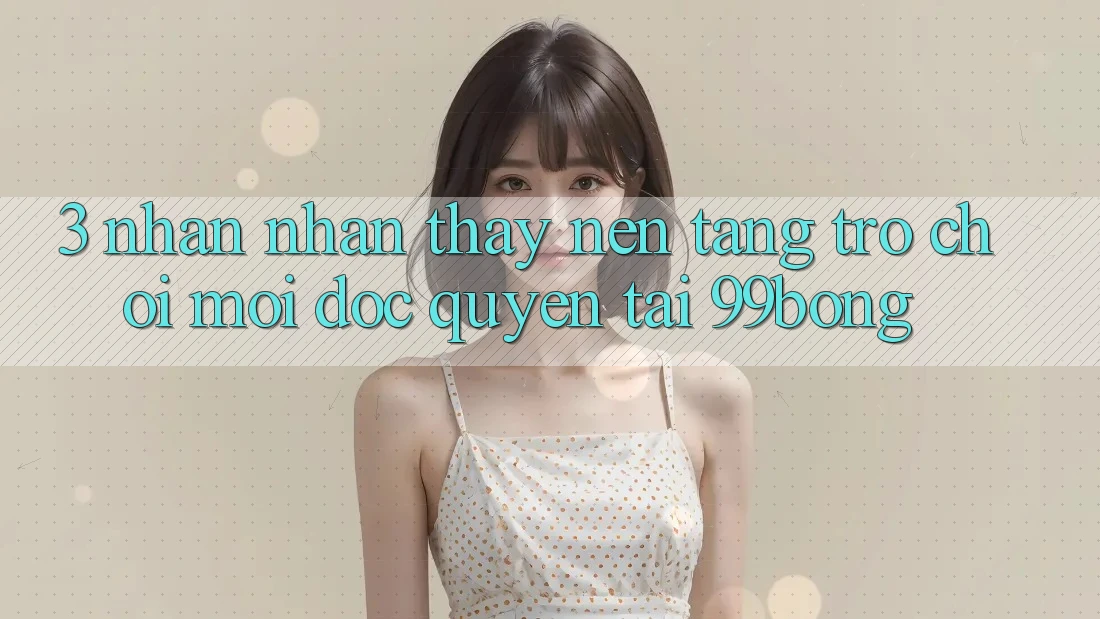 3. Nhận nhận thấy Nền tảng Trò chơi Mới Độc Quyền Tại 99bong 3. Nhận nhận thấy Nền tảng Trò chơi Mới Độc Quyền Tại 99bong