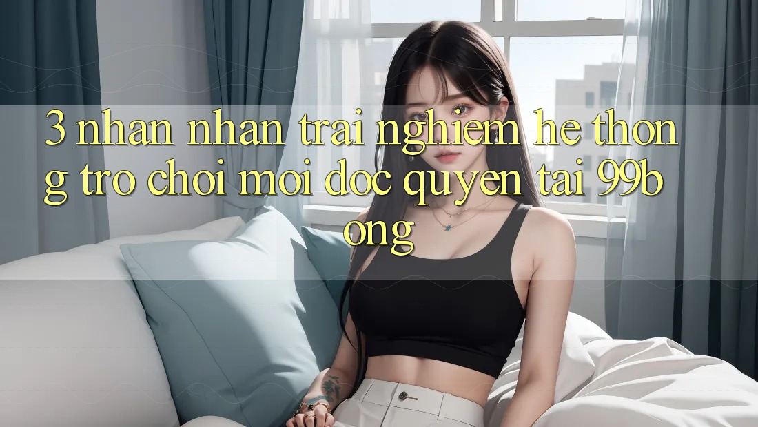 3. Nhận nhận trải nghiệm Hệ Thống Trò chơi Mới Độc Quyền Tại 99bong