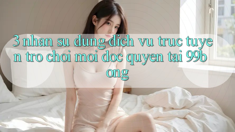 3. Nhận sử dụng Dịch vụ trực tuyến Trò chơi Mới Độc Quyền Tại 99bong