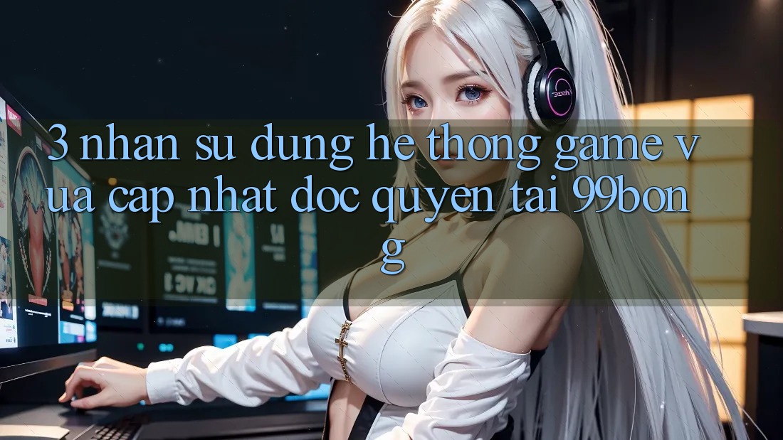 3. Nhận sử dụng Hệ Thống Game Vừa cập nhật Độc Quyền Tại 99bong